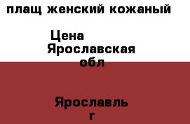 плащ женский кожаный › Цена ­ 6 000 - Ярославская обл., Ярославль г. Одежда, обувь и аксессуары » Женская одежда и обувь   